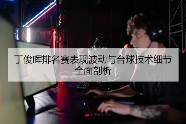 丁俊晖排名赛表现波动与台球技术细节全面剖析